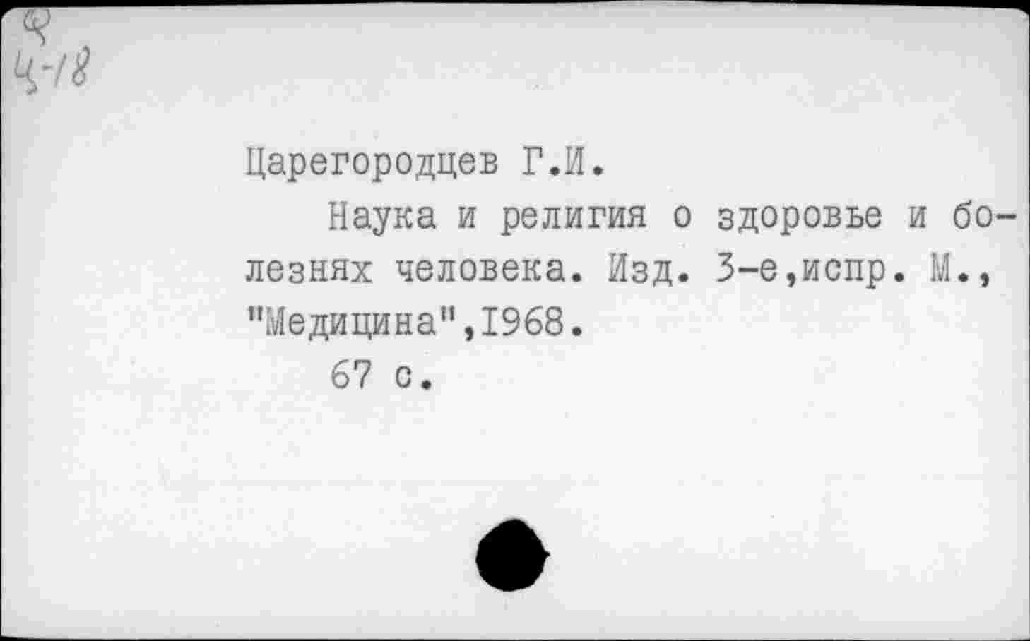 ﻿Царегородцев Г.И.
Наука и религия о здоровье и болезнях человека. Изд. 3-е,испр. М., "Медицина",1968.
67 с.